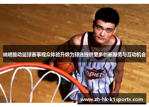 姚明推动篮球赛事观众体验升级为球迷提供更多创新服务与互动机会