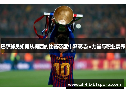 巴萨球员如何从梅西的比赛态度中汲取精神力量与职业素养