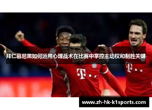拜仁慕尼黑如何运用心理战术在比赛中掌控主动权和制胜关键