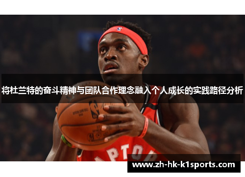 将杜兰特的奋斗精神与团队合作理念融入个人成长的实践路径分析 将杜兰特的奋斗精神与团队合作理念融入个人成长的实践路径分析