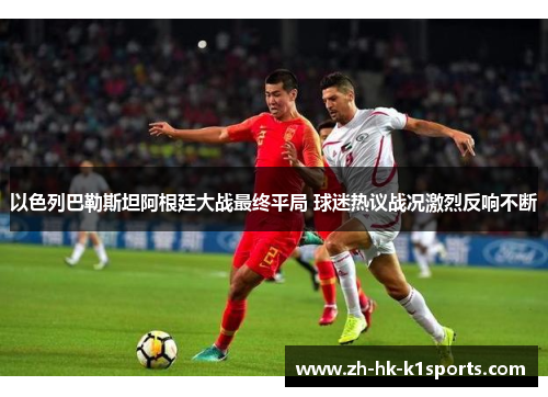 以色列巴勒斯坦阿根廷大战最终平局 球迷热议战况激烈反响不断