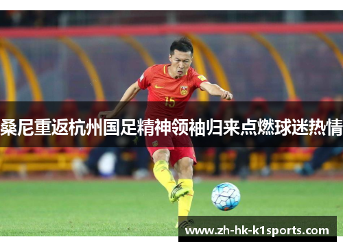 桑尼重返杭州国足精神领袖归来点燃球迷热情