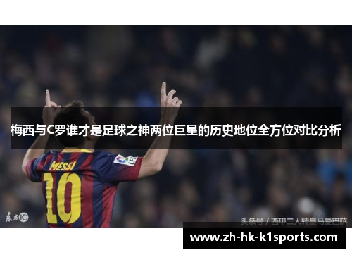 梅西与C罗谁才是足球之神两位巨星的历史地位全方位对比分析