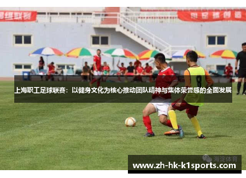 上海职工足球联赛：以健身文化为核心推动团队精神与集体荣誉感的全面发展