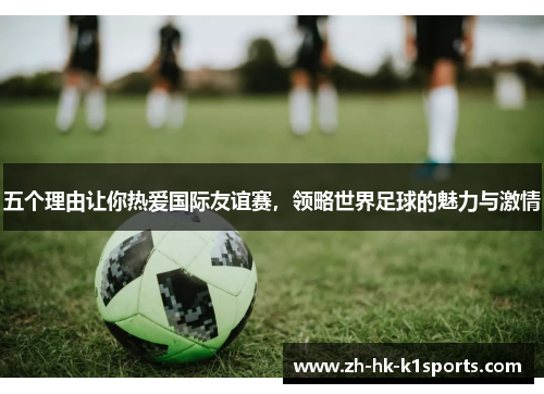 五个理由让你热爱国际友谊赛，领略世界足球的魅力与激情