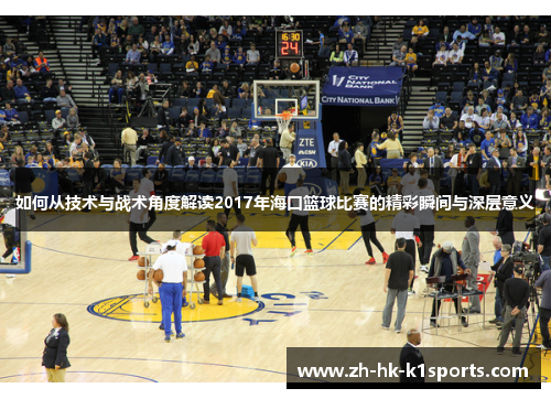 如何从技术与战术角度解读2017年海口篮球比赛的精彩瞬间与深层意义