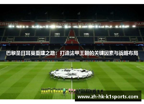 巴黎圣日耳曼重建之路:打造法甲王朝的关键因素与战略布局 巴黎圣日耳曼重建之路:打造法甲王朝的关键因素与战略布局