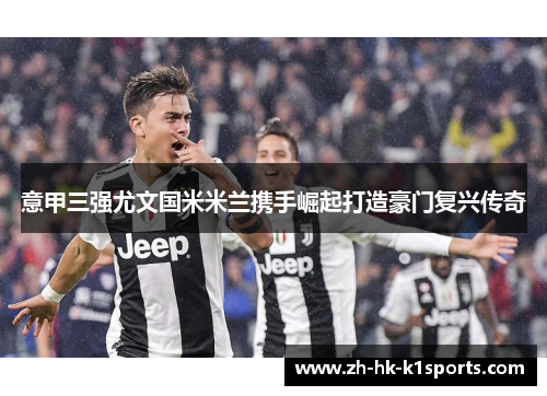 意甲三强尤文国米米兰携手崛起打造豪门复兴传奇