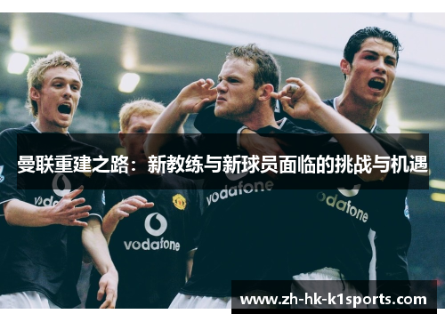 曼联重建之路:新教练与新球员面临的挑战与机遇 曼联重建之路:新教练与新球员面临的挑战与机遇