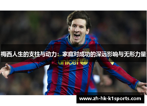 梅西人生的支柱与动力：家庭对成功的深远影响与无形力量