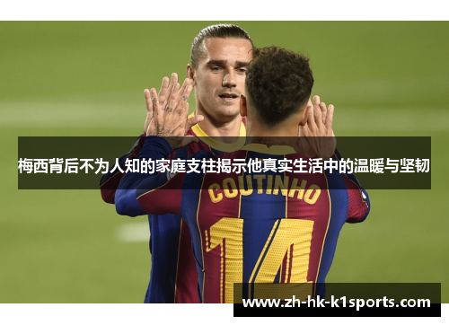 梅西背后不为人知的家庭支柱揭示他真实生活中的温暖与坚韧