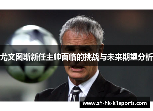 尤文图斯新任主帅面临的挑战与未来期望分析