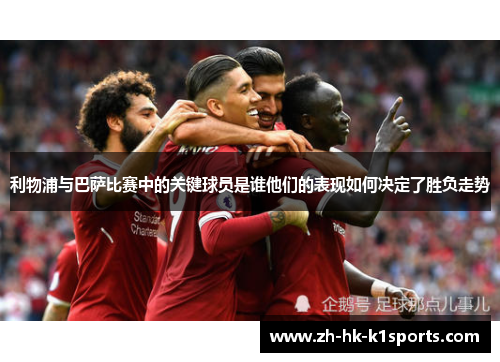 利物浦与巴萨比赛中的关键球员是谁他们的表现如何决定了胜负走势