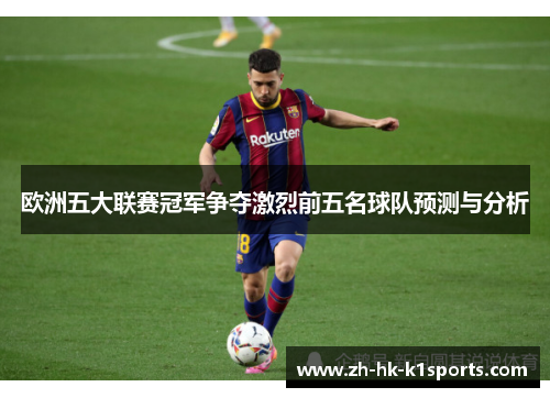 欧洲五大联赛冠军争夺激烈前五名球队预测与分析
