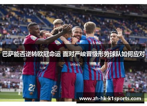 巴萨能否逆转欧冠命运 面对严峻晋级形势球队如何应对