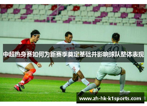 中超热身赛如何为新赛季奠定基础并影响球队整体表现