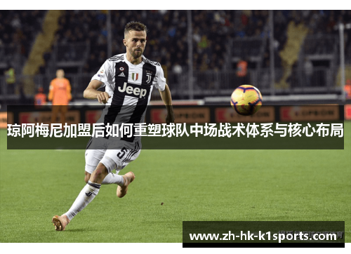 琼阿梅尼加盟后如何重塑球队中场战术体系与核心布局