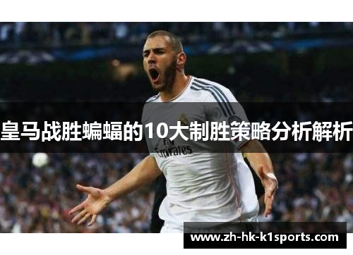 皇马战胜蝙蝠的10大制胜策略分析解析
