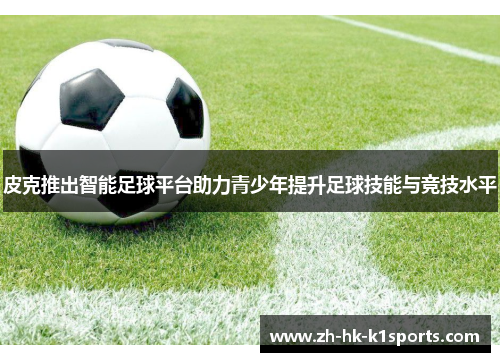 皮克推出智能足球平台助力青少年提升足球技能与竞技水平