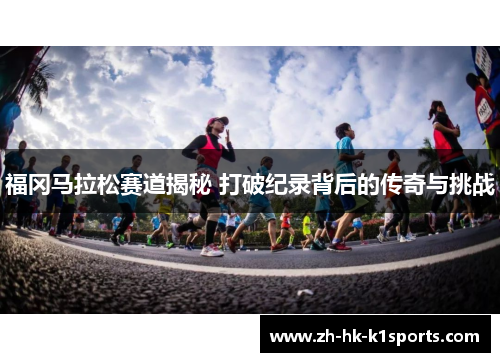 福冈马拉松赛道揭秘 打破纪录背后的传奇与挑战
