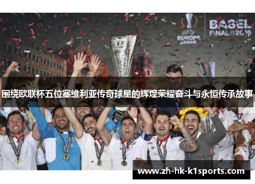 围绕欧联杯五位塞维利亚传奇球星的辉煌荣耀奋斗与永恒传承故事