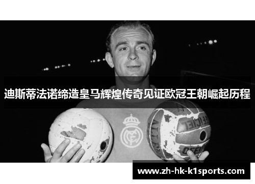 迪斯蒂法诺缔造皇马辉煌传奇见证欧冠王朝崛起历程