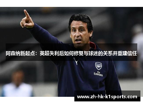 阿森纳新起点：英超失利后如何修复与球迷的关系并重建信任